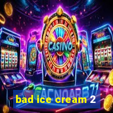 bad ice cream 2